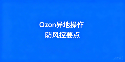 Ozon异地操作避风控：全流程合规指南