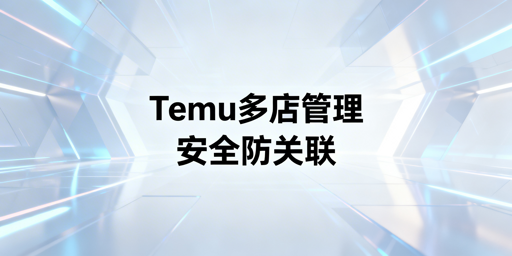 多人管理Temu店铺：安全协同方案实操指南