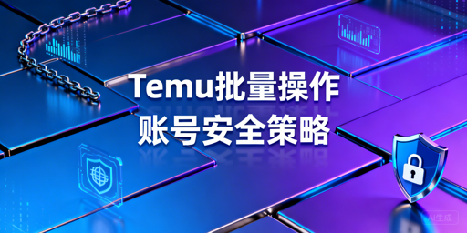 Temu批量操作：四维风控下的账号安全策略与自查