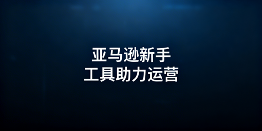 亚马逊新手全流程运营实用工具（含免费/付费）清单