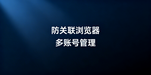 主流防关联浏览器推荐及选购指南