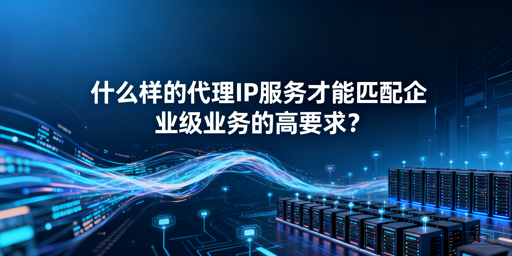企业级代理IP怎么选？核心要点全解析