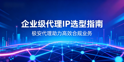 企业级代理IP怎么选？核心维度与落地方案