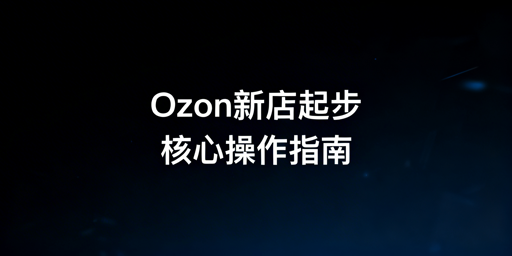 Ozon新手下店运营全指南：飞跨护航从0到出单
