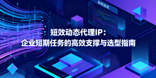 企业如何选适配短期任务的短效动态代理IP？
