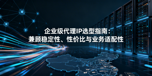 企业怎么选合适的代理IP？专业指南来了