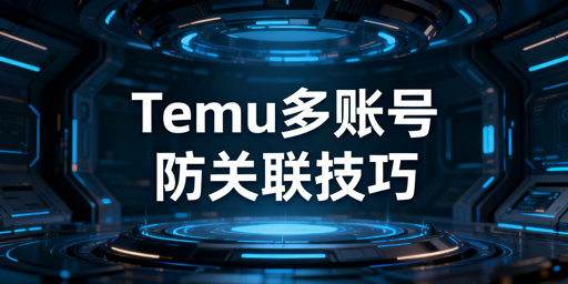 Temu新手卖家多账号防关联实操全攻略