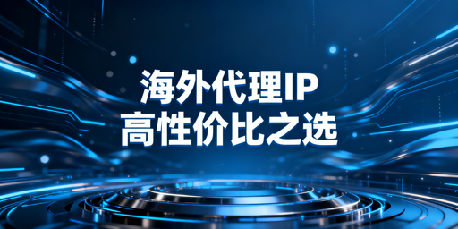 高性价比海外代理IP怎么选？从场景、性能到成本的核心判断逻辑