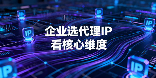 企业级代理IP服务选型的核心判断维度