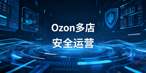 2026年Ozon多店铺防关联安全运营指南