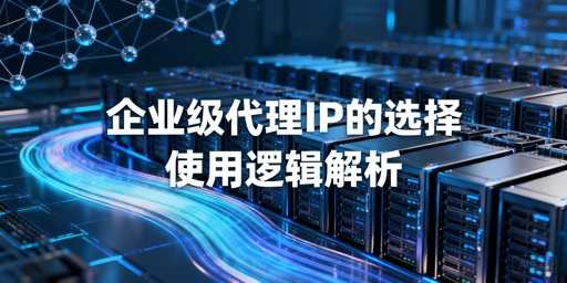 企业级代理IP怎么选？稳业务有门道