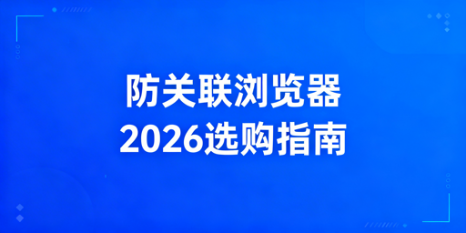 2026年主流防关联浏览器推荐与选购指南