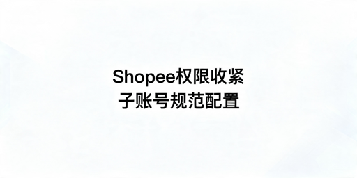 Shopee子账号权限调整规则及实操配置指南