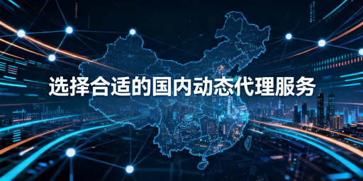 国内动态代理服务怎么选？锚定业务场景，避开三大选型误区
