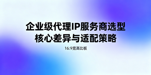 企业级代理IP怎么选？核心选型维度全解析