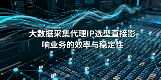 大数据采集代理IP怎么选？场景+服务+技巧全解析