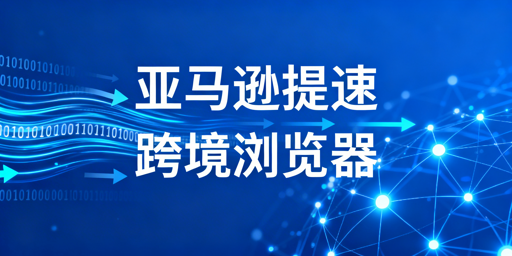 亚马逊后台加载慢？飞跨浏览器+技巧高效提速