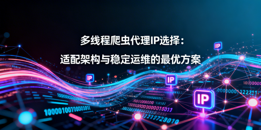 多线程爬虫代理IP怎么选？方案+技巧全解析