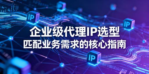 企业该如何挑选适配业务的代理IP服务？