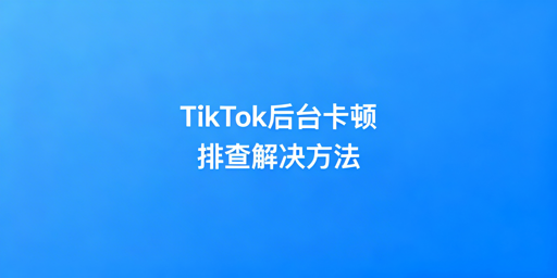TikTok Shop后台卡顿原因及解决方法汇总