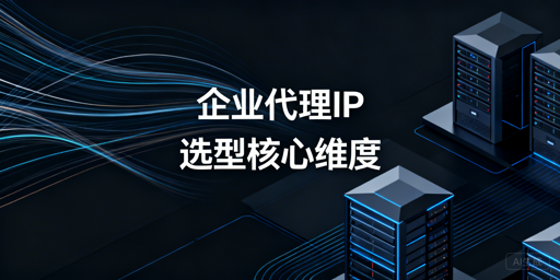 企业级代理IP的核心选型标准与考量要点