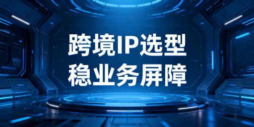 2026年跨境代理IP选型：成功率与地区覆盖解析