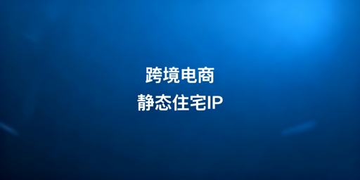 跨境电商静态住宅IP：适配场景 保障账号安全