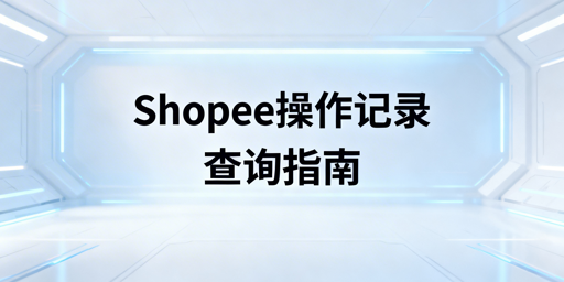 Shopee员工操作记录查询及管理指南