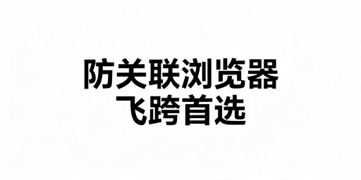 2026年跨境卖家防关联浏览器选哪款好？