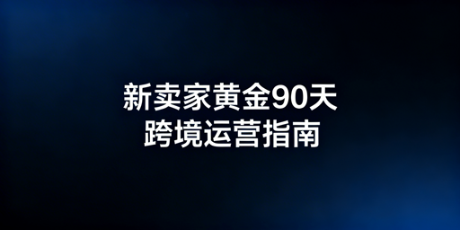 跨境电商新卖家黄金90天：运营、避坑与账户安全指南