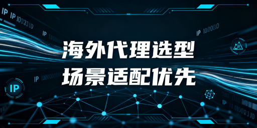 海外HTTP代理选型的核心是场景适配与服务能力匹配