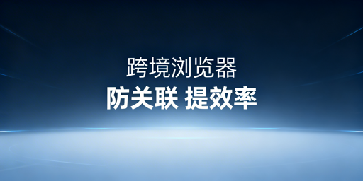 《跨境卖家防关联必备：跨境电商浏览器使用指南》