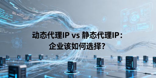 动态vs静态代理IP，企业该怎么选？