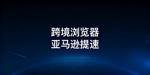 亚马逊后台加载慢？跨境电商浏览器提速指南