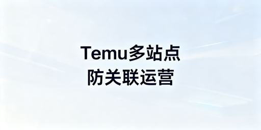 Temu多站点防关联：安全运营实操全指南