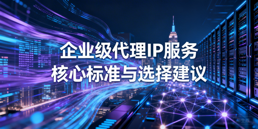 企业怎么选优质代理IP？核心标准大揭秘
