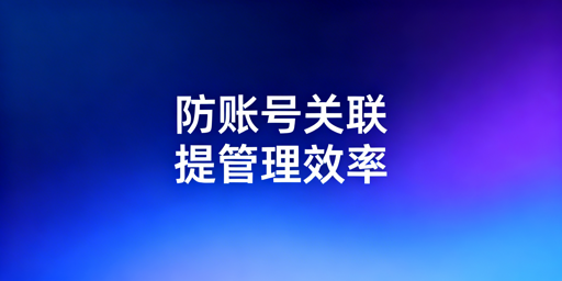 跨境电商专用浏览器：防关联、提效率及选型指南