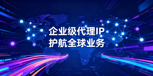 企业级代理IP核心应用场景、服务能力与选型参考