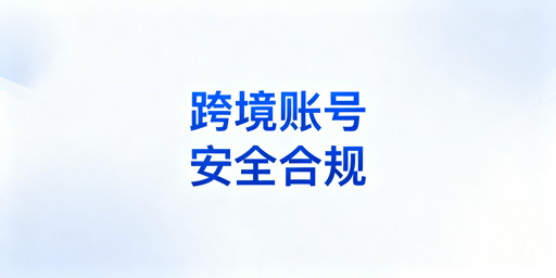 跨境电商账号安全：全方位防封号避坑实操指南