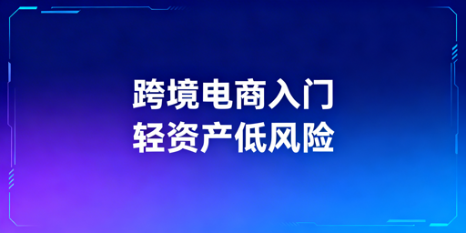 跨境电商新手：轻资产低风险入门实操全攻略