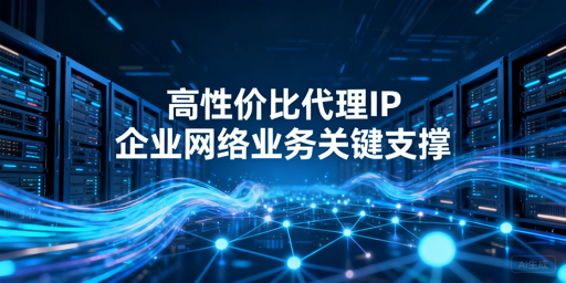 企业选高性价比代理IP，该看哪些核心维度？