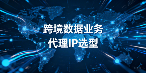 跨境数据业务代理IP选型的核心标准与场景适配方案