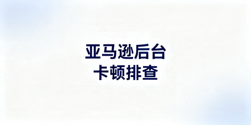 亚马逊后台访问卡顿原因及排查解决指南