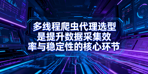 多线程爬虫代理怎么选？标准+实战技巧全解析