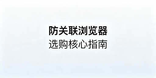 2026年跨境电商防关联浏览器怎么选？