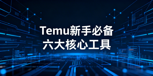 2026年Temu新手入驻核心工具清单