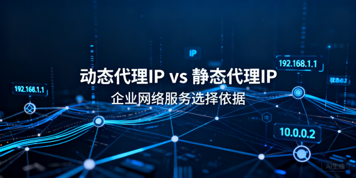 企业选代理IP：动态VS静态哪个更适配？