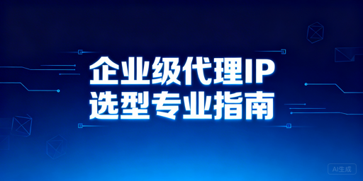 企业级代理IP该怎么选？核心要点一文讲透