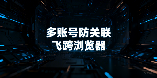 跨境多账号防关联：首选飞跨浏览器