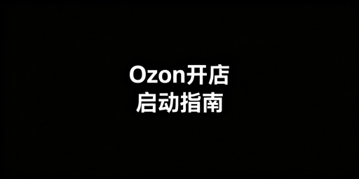 Ozon新手开店全指南：流程、避坑与实用工具推荐